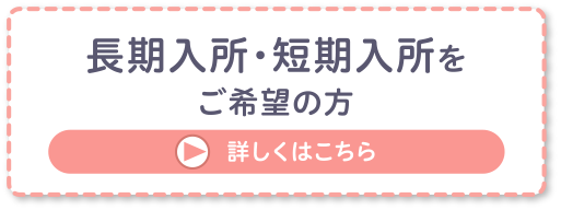 長期入所、短期入所をご希望の方 詳しくはこちら