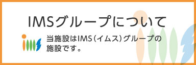 IMSグループについて -当施設はIMS(イムス)グループの施設です。-