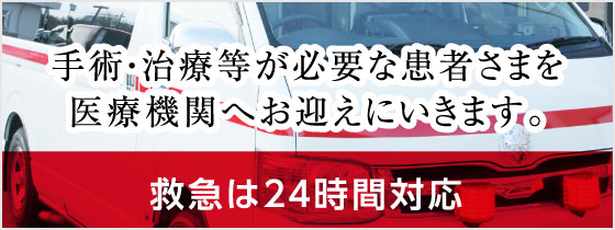 手術・治療等が必要な患者さまを医療機関へお迎えにいきます。 -救急は24時間対応-