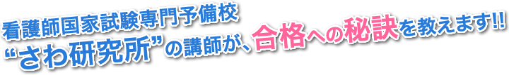 看護師国家試験専門予備校“さわ研究所”の講師が、合格への秘訣を教えます!!