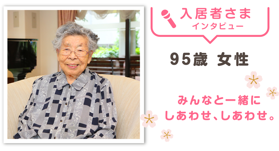 入居者インタビュー　95歳　女性
「みんなと一緒にしあわせ、しあわせ。」