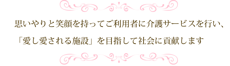 思いやりと笑顔を持ってご利用者に介護サービスを行い、「愛し愛される施設」を目指して社会に貢献します。